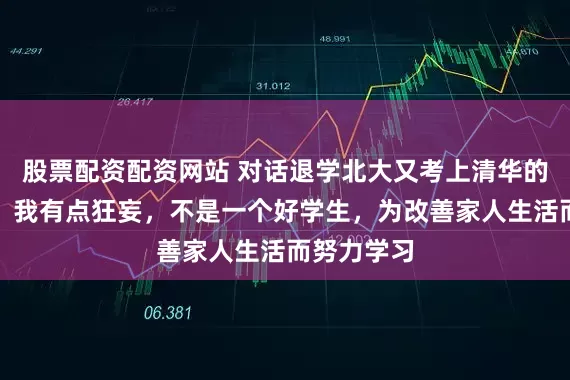 股票配资配资网站 对话退学北大又考上清华的河南小伙：我有点狂妄，不是一个好学生，为改善家人生活而努力学习