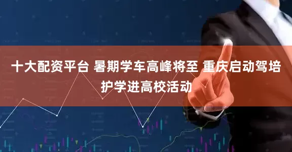 十大配资平台 暑期学车高峰将至 重庆启动驾培护学进高校活动