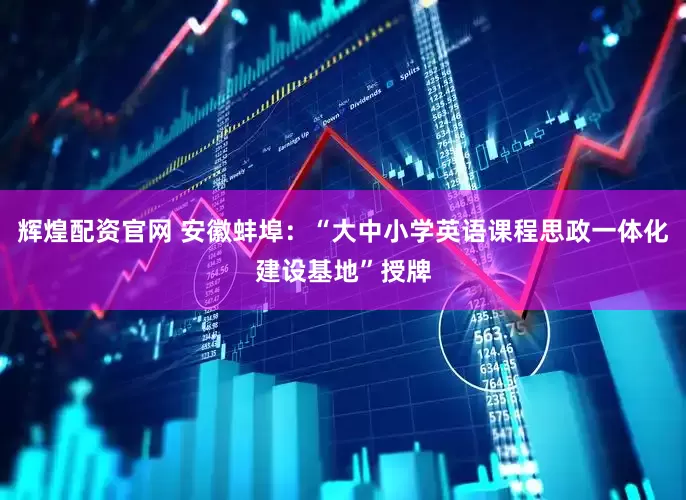 辉煌配资官网 安徽蚌埠：“大中小学英语课程思政一体化建设基地”授牌
