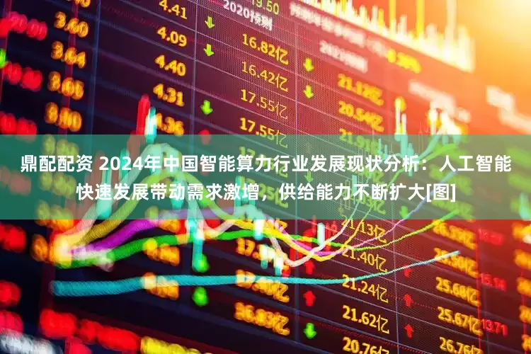 鼎配配资 2024年中国智能算力行业发展现状分析：人工智能快速发展带动需求激增，供给能力不断扩大[图]