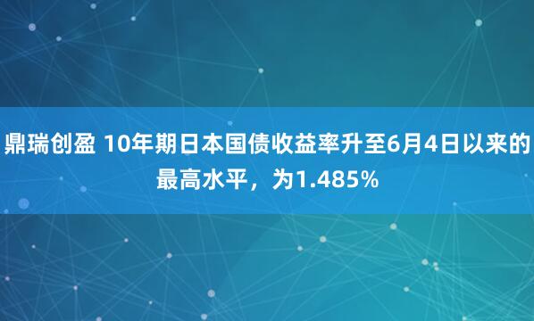 鼎瑞创盈 10年期日本国债收益率升至6月4日以来的最高水平，为1.485%