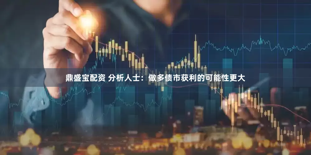 鼎盛宝配资 分析人士：做多债市获利的可能性更大