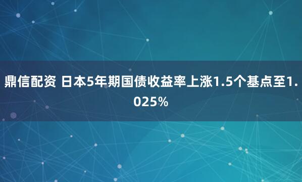 鼎信配资 日本5年期国债收益率上涨1.5个基点至1.025%