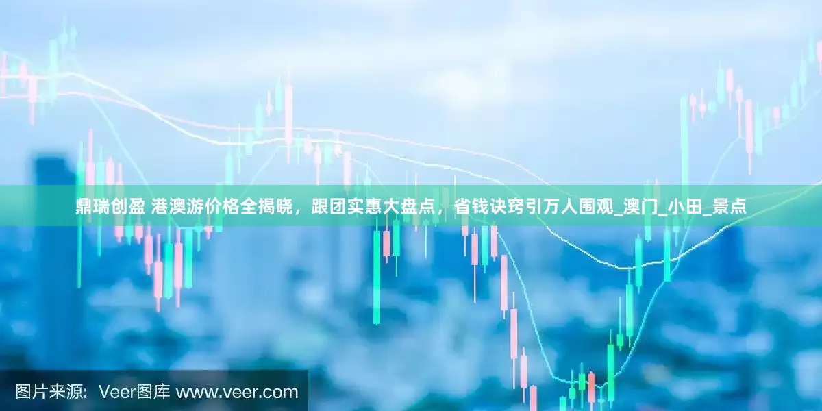 鼎瑞创盈 港澳游价格全揭晓，跟团实惠大盘点，省钱诀窍引万人围观_澳门_小田_景点