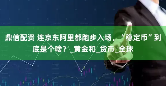 鼎信配资 连京东阿里都跑步入场，“稳定币”到底是个啥？_黄金和_货币_全球