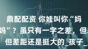 鼎配配资 你娃叫你“妈妈”还是“妈”？虽只有一字之差，但差距还是挺大的_孩子_儿子_年级
