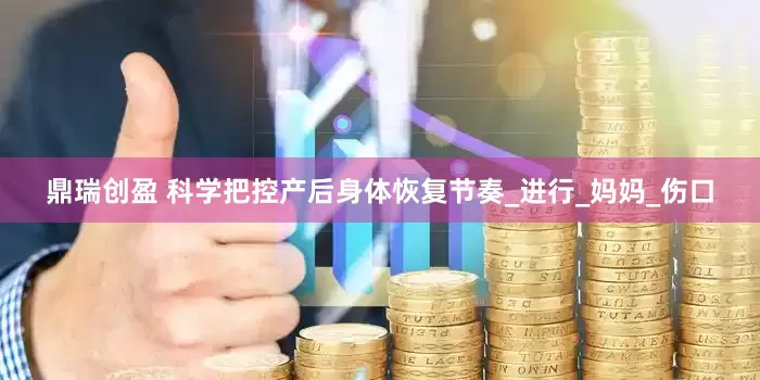 鼎瑞创盈 科学把控产后身体恢复节奏_进行_妈妈_伤口