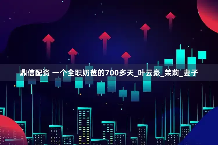 鼎信配资 一个全职奶爸的700多天_叶云豪_茉莉_妻子