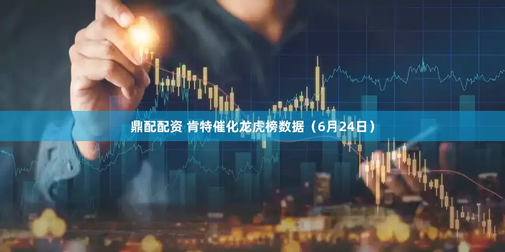 鼎配配资 肯特催化龙虎榜数据（6月24日）