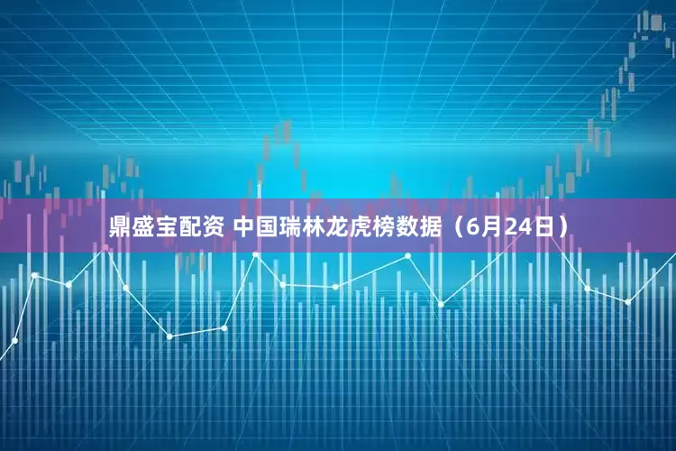 鼎盛宝配资 中国瑞林龙虎榜数据（6月24日）