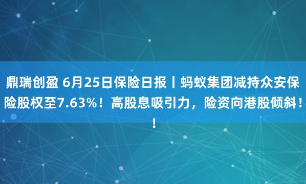 鼎瑞创盈 6月25日保险日报丨蚂蚁集团减持众安保险股权至7.63%！高股息吸引力，险资向港股倾斜！