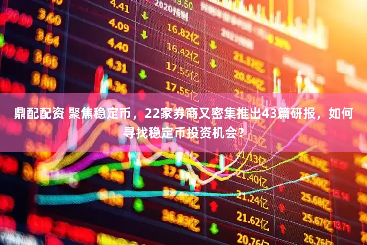 鼎配配资 聚焦稳定币，22家券商又密集推出43篇研报，如何寻找稳定币投资机会？