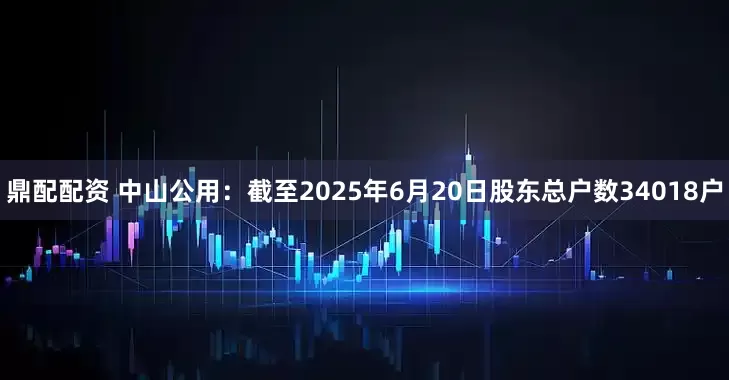鼎配配资 中山公用：截至2025年6月20日股东总户数34018户