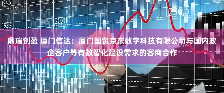 鼎瑞创盈 厦门信达：厦门国贸京东数字科技有限公司与国内政企客户等有数智化建设需求的客商合作