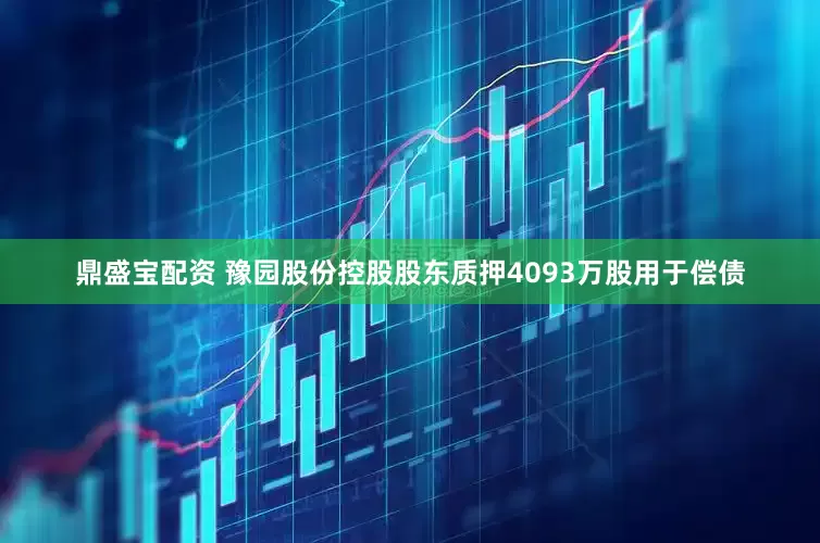 鼎盛宝配资 豫园股份控股股东质押4093万股用于偿债