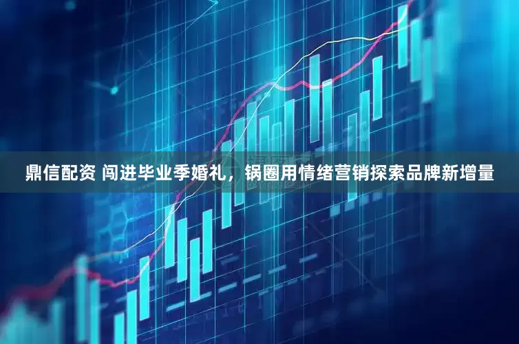 鼎信配资 闯进毕业季婚礼，锅圈用情绪营销探索品牌新增量
