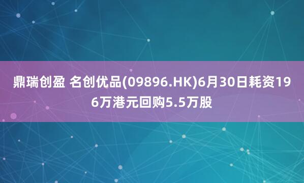 鼎瑞创盈 名创优品(09896.HK)6月30日耗资196万港元回购5.5万股