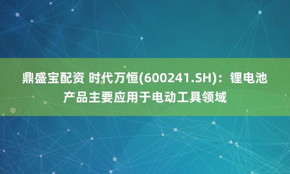 鼎盛宝配资 时代万恒(600241.SH)：锂电池产品主要应用于电动工具领域