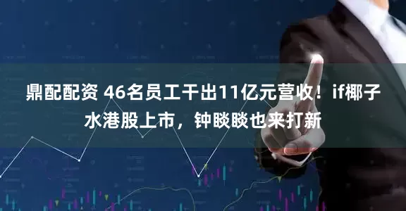 鼎配配资 46名员工干出11亿元营收！if椰子水港股上市，钟睒睒也来打新