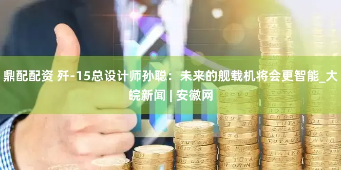 鼎配配资 歼-15总设计师孙聪：未来的舰载机将会更智能_大皖新闻 | 安徽网