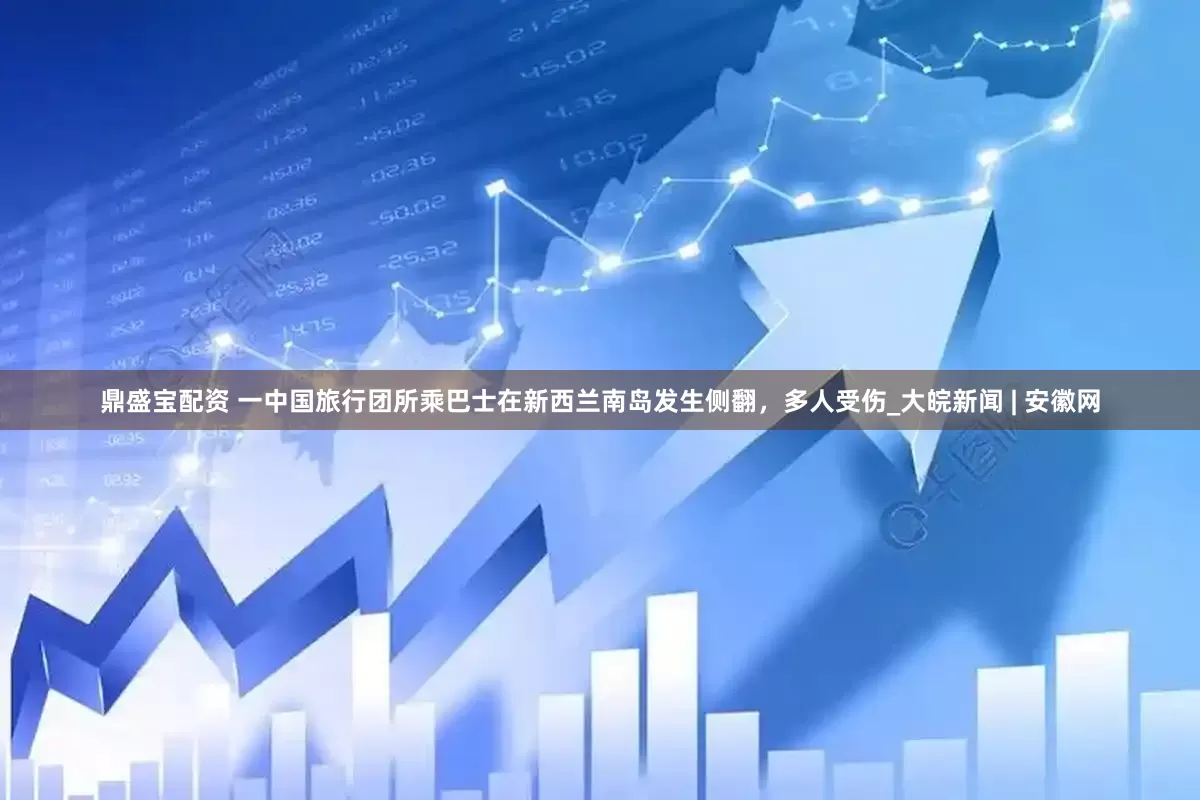 鼎盛宝配资 一中国旅行团所乘巴士在新西兰南岛发生侧翻，多人受伤_大皖新闻 | 安徽网