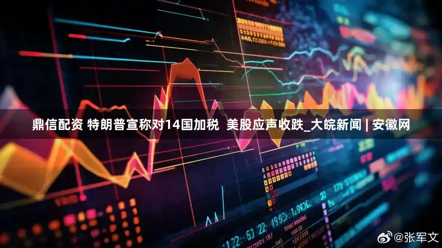 鼎信配资 特朗普宣称对14国加税  美股应声收跌_大皖新闻 | 安徽网