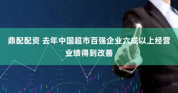 鼎配配资 去年中国超市百强企业六成以上经营业绩得到改善
