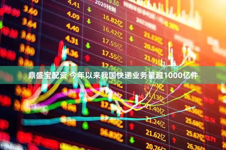 鼎盛宝配资 今年以来我国快递业务量超1000亿件