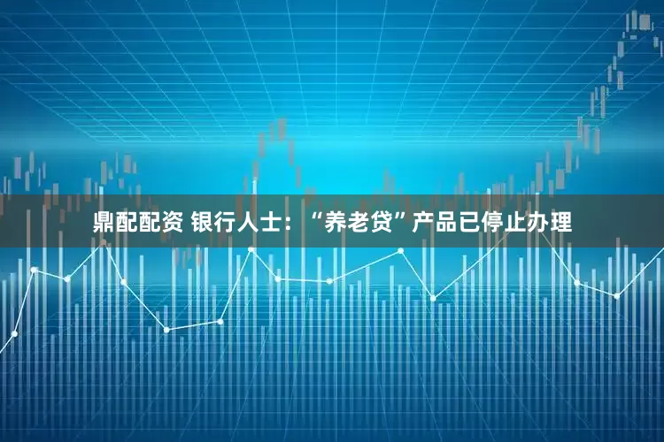 鼎配配资 银行人士：“养老贷”产品已停止办理