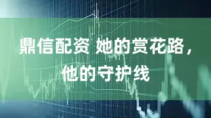 鼎信配资 她的赏花路，他的守护线