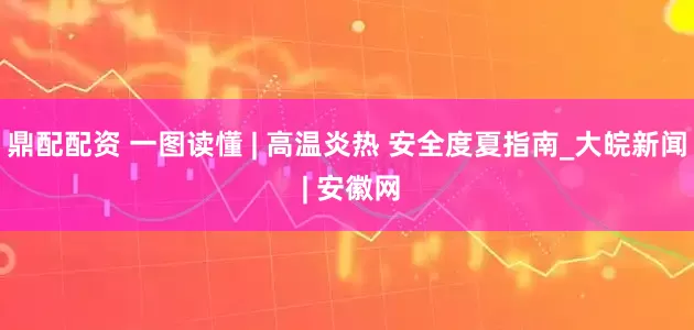 鼎配配资 一图读懂 | 高温炎热 安全度夏指南_大皖新闻 | 安徽网