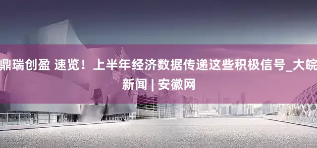 鼎瑞创盈 速览！上半年经济数据传递这些积极信号_大皖新闻 | 安徽网
