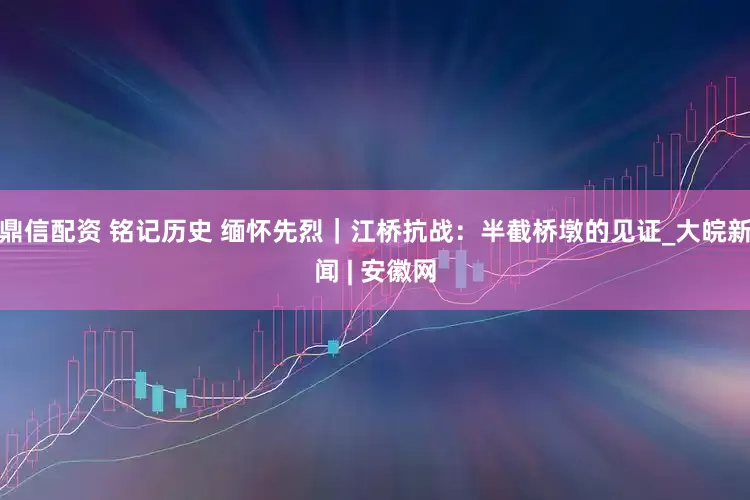 鼎信配资 铭记历史 缅怀先烈｜江桥抗战：半截桥墩的见证_大皖新闻 | 安徽网