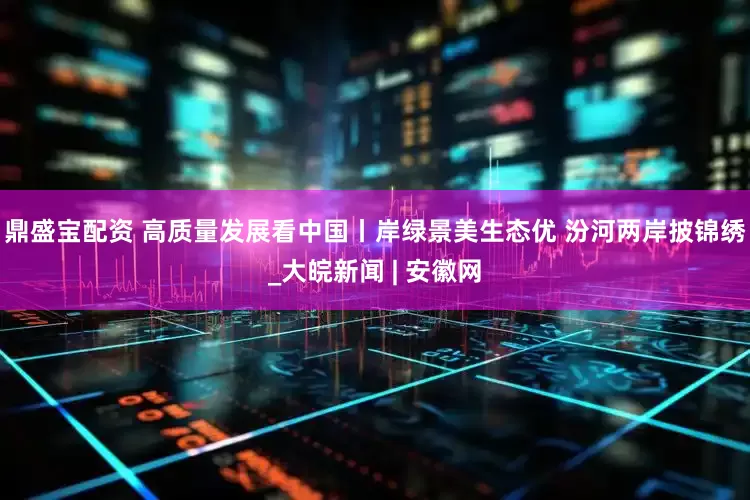 鼎盛宝配资 高质量发展看中国丨岸绿景美生态优 汾河两岸披锦绣_大皖新闻 | 安徽网