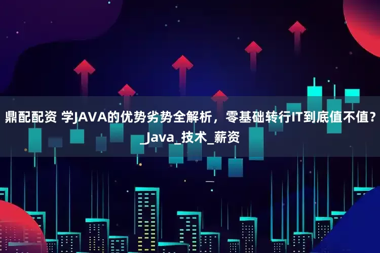 鼎配配资 学JAVA的优势劣势全解析，零基础转行IT到底值不值？_Java_技术_薪资