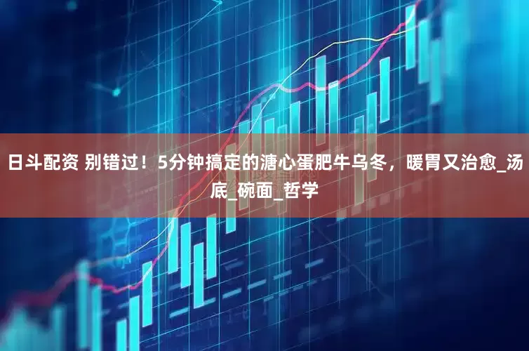 日斗配资 别错过！5分钟搞定的溏心蛋肥牛乌冬，暖胃又治愈_汤底_碗面_哲学