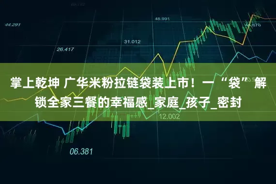 掌上乾坤 广华米粉拉链袋装上市！一 “袋” 解锁全家三餐的幸福感_家庭_孩子_密封