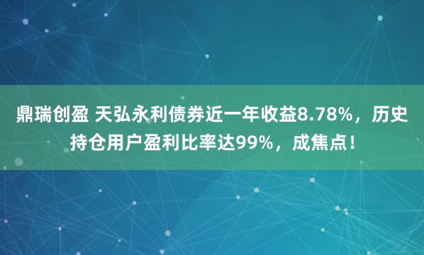 鼎瑞创盈 天弘永利债券近一年收益8.78%，历史持仓用户盈利比率达99%，成焦点！