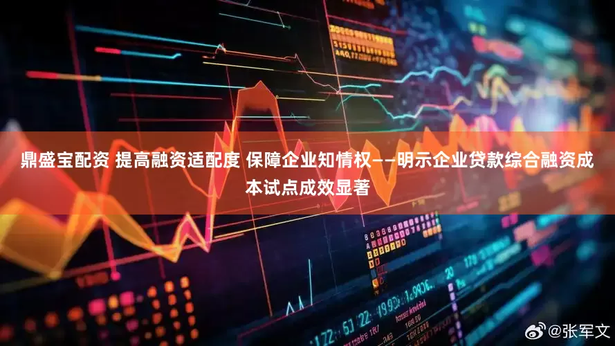 鼎盛宝配资 提高融资适配度 保障企业知情权——明示企业贷款综合融资成本试点成效显著