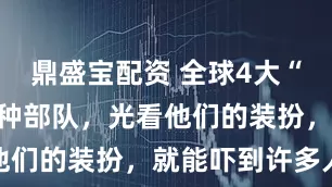鼎盛宝配资 全球4大“恐怖”的特种部队，光看他们的装扮，就能吓到许多人