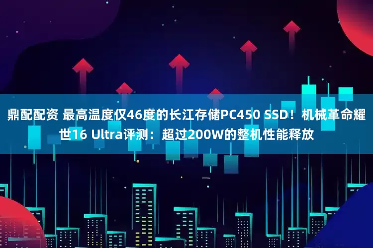 鼎配配资 最高温度仅46度的长江存储PC450 SSD！机械革命耀世16 Ultra评测：超过200W的整机性能释放