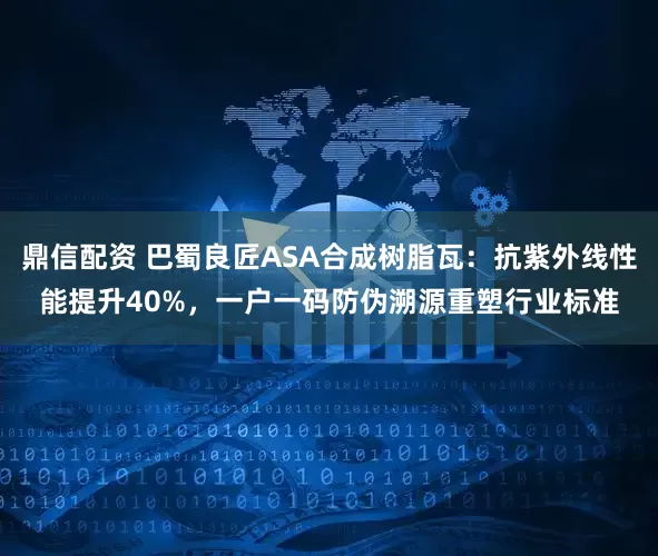 鼎信配资 巴蜀良匠ASA合成树脂瓦：抗紫外线性能提升40%，一户一码防伪溯源重塑行业标准