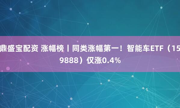 鼎盛宝配资 涨幅榜丨同类涨幅第一！智能车ETF（159888）仅涨0.4%