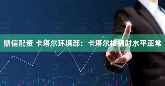 鼎信配资 卡塔尔环境部：卡塔尔核辐射水平正常