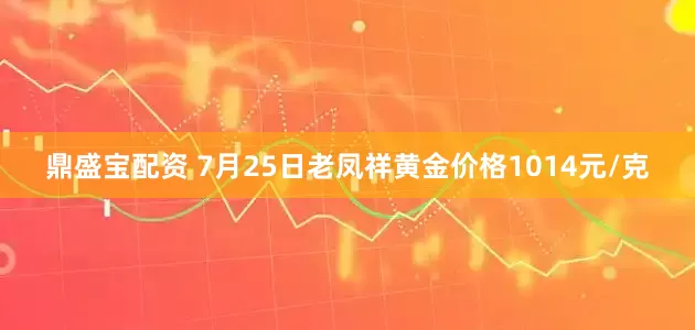 鼎盛宝配资 7月25日老凤祥黄金价格1014元/克