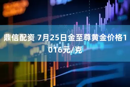 鼎信配资 7月25日金至尊黄金价格1016元/克