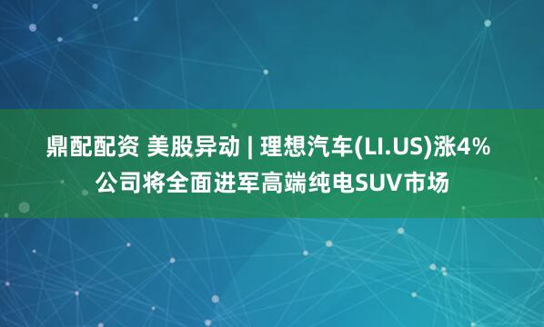 鼎配配资 美股异动 | 理想汽车(LI.US)涨4% 公司将全面进军高端纯电SUV市场