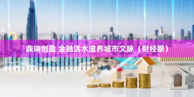 鼎瑞创盈 金融活水滋养城市文脉（财经眼）