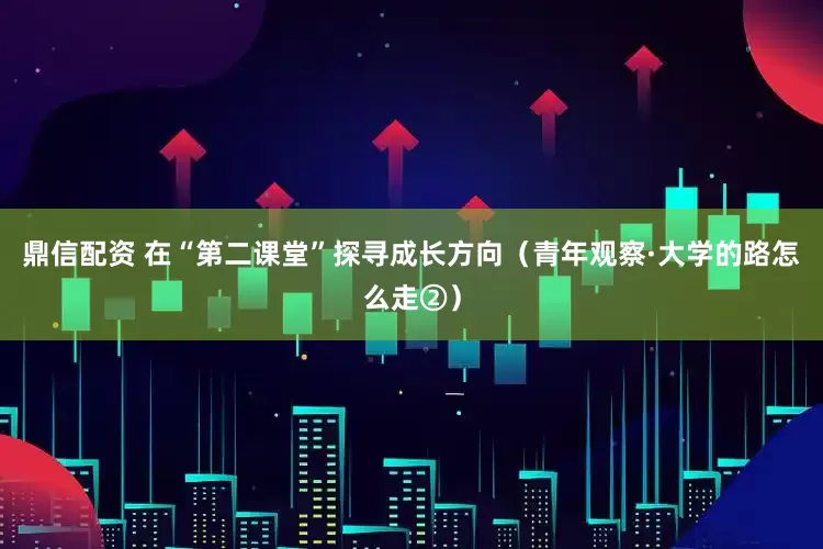 鼎信配资 在“第二课堂”探寻成长方向（青年观察·大学的路怎么走②）