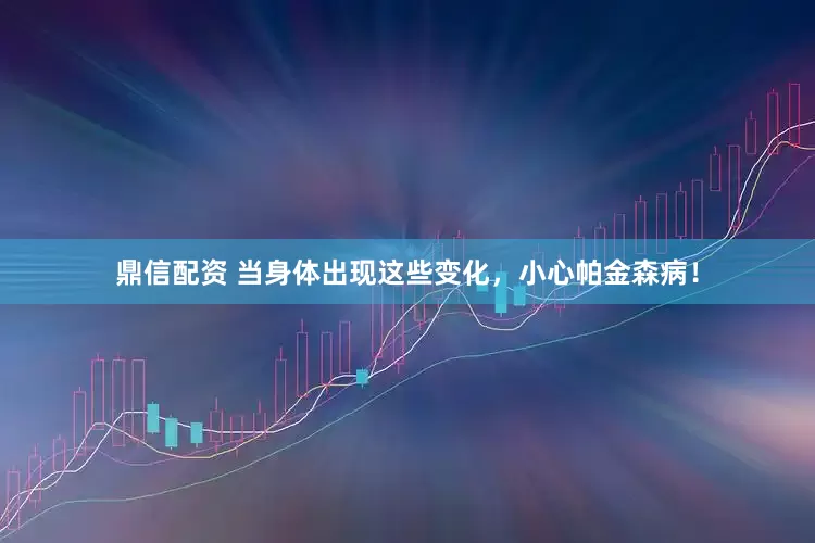 鼎信配资 当身体出现这些变化，小心帕金森病！